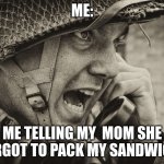 SAD | ME:; ME TELLING MY  MOM SHE FORGOT TO PACK MY SANDWICH.. | image tagged in ww2 us soldier yelling radio | made w/ Imgflip meme maker