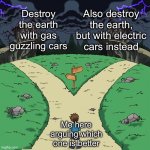 Foolish people arguing about pointless things | Destroy the earth with gas guzzling cars; Also destroy the earth, but with electric cars instead; Me here arguing which one is better | image tagged in two paths,ev,cars,gas,petrol,fail | made w/ Imgflip meme maker