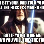 Star Wars Force | I BET YOUR DAD TOLD YOU THAT THE FORCE IS MAKE BELIEVE; BUT IF YOU STRIKE ME DOWN YOU WILL FIND THE TRUTH | image tagged in star wars force | made w/ Imgflip meme maker