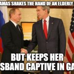 Presidents shaking hands | WHEN HAMAS SHAKES THE HAND OF AN ELDERLY CAPTIVE; BUT KEEPS HER HUSBAND CAPTIVE IN GAZA | image tagged in presidents shaking hands | made w/ Imgflip meme maker