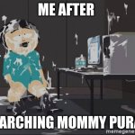 dont do it(actually do | ME AFTER; SEARCHING MOMMY PURAH | image tagged in south park jizz,do it,trust me,the best | made w/ Imgflip meme maker