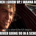 There goes your future | WHEN I GROW UP, I WANNA BE... DRUNK DRIVER GOING 90 IN A SCHOOL ZONE: | image tagged in this is where the fun begins | made w/ Imgflip meme maker