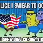 Usa is not spreading corona virus | NOT SPREADING CORONA VIRUS | image tagged in police i swear to god | made w/ Imgflip meme maker