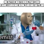 LOL | ME AFTER WATCHING THAT ONE FILM AND LEARNING HOW SHRINK RAYS WORK | image tagged in meme man - kemist | made w/ Imgflip meme maker
