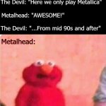 Sickened elmo | The Devil: "Here we only play Metallica"; Metalhead: "AWESOME!"; The Devil: "...From mid 90s and after"; Metalhead: | image tagged in sickened elmo,funny,heavy metal,music | made w/ Imgflip meme maker