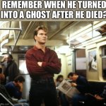Ghost | REMEMBER WHEN HE TURNED INTO A GHOST AFTER HE DIED? | image tagged in patrick swayze | made w/ Imgflip meme maker