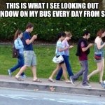 Kids cell phone zombie walk | THIS IS WHAT I SEE LOOKING OUT THE WINDOW ON MY BUS EVERY DAY FROM SCHOOL | image tagged in kids cell phone zombie walk | made w/ Imgflip meme maker