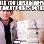 Have You Ever Heard Someone Not Use Golf As An Example For Not Wanting Points? | WHEN YOU EXPLAIN WHY YOU DON’T WANT POINTS IN THE GAME; GOLF | image tagged in pizza time,golf,funny | made w/ Imgflip meme maker