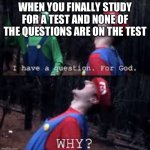 Mario Why God | WHEN YOU FINALLY STUDY FOR A TEST AND NONE OF THE QUESTIONS ARE ON THE TEST | image tagged in mario why god | made w/ Imgflip meme maker