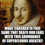 Shakespeares Cracker | WHAT CRACKER IS THIS SAME THAT DEAFS OUR EARS
WITH THIS ABUNDANCE OF SUPERFLUOUS BREATH? – WILLIAM SHAKESPEARE
KING JOHN, ACT 2, SCENE 1 | image tagged in william shakespeare,crackers,cracker | made w/ Imgflip meme maker