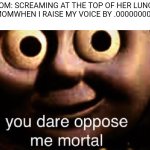 You dare appose me mortal | MOM: SCREAMING AT THE TOP OF HER LUNGS
ALSO MOMWHEN I RAISE MY VOICE BY .000000000001%: | image tagged in you dare appose me mortal | made w/ Imgflip meme maker
