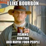 Tom Hardy's Cardigan | I LIKE BOURBON; FISHING
HUNTING
AND MAYBE FOUR PEOPLE | image tagged in tom hardy's cardigan | made w/ Imgflip meme maker