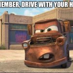 mater | REMEMBER, DRIVE WITH YOUR HEAD | image tagged in mater | made w/ Imgflip meme maker