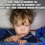 Wake up | HOW I WAKE UP KNOWING THE GROUP CHAT HAD AN ARGUMENT LAST NIGHT AND I HAVE 1000000 UNREAD MESSAGES | image tagged in wake up | made w/ Imgflip meme maker