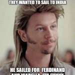 Joe deertay | DID YOU KNOW IN 1492 COLUMBUS SAILED TO NORTH AMERICA THEY WANTED TO SAIL TO INDIA; HE SAILED FOR  FERDINAND AND ISABELLA. ITS FUNNY THEY TOOK OVER. JOE DEARTAY OUT | image tagged in joe dirt | made w/ Imgflip meme maker
