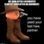 Kirby: you have yee-ed your last haw | MY MOM AFTER I ACCIDENTLY SLAM MY DOOR AFTER AN ARGUMENT: | image tagged in kirby you have yee-ed your last haw,fun,memes,kirby,yee-haw,mom | made w/ Imgflip meme maker