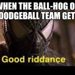 Good Riddance | WHEN THE BALL-HOG ON YOUR DODGEBALL TEAM GETS OUT: | image tagged in good riddance,funny memes | made w/ Imgflip meme maker