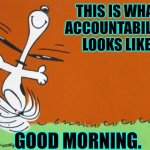 Good Morning! | THIS IS WHAT ACCOUNTABILITY LOOKS LIKE. GOOD MORNING. | image tagged in good morning | made w/ Imgflip meme maker
