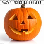 Pumpkin day 27 | DAY 27 OF POSTING PUMPKIN | image tagged in pumkin | made w/ Imgflip meme maker