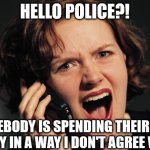 spending your own money | HELLO POLICE?! SOMEBODY IS SPENDING THEIR OWN MONEY IN A WAY I DON'T AGREE WITH. | image tagged in angry woman on phone | made w/ Imgflip meme maker