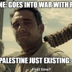 first time | UKRAINE: GOES INTO WAR WITH RUSSIA; PALESTINE JUST EXISTING: | image tagged in first time | made w/ Imgflip meme maker