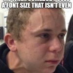 IT CAN'T JUST BE ME | ME WHEN SOMEBODY USES A FONT SIZE THAT ISN'T EVEN | image tagged in intense veins,funny,funny memes,memes | made w/ Imgflip meme maker