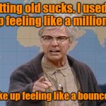 Getting Old | Getting old sucks. I used to wake up feeling like a million bucks. Now I wake up feeling like a bounced check. | image tagged in dana carvey grumpy old man | made w/ Imgflip meme maker