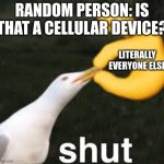 My school is actually like this. | RANDOM PERSON: IS THAT A CELLULAR DEVICE? LITERALLY EVERYONE ELSE | image tagged in shut bird | made w/ Imgflip meme maker