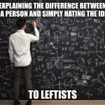 Explaining to leftists | EXPLAINING THE DIFFERENCE BETWEEN HATING A PERSON AND SIMPLY HATING THE IDEOLOGY; TO LEFTISTS | image tagged in math | made w/ Imgflip meme maker
