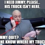 where's my truck? | I NEED JIMMY, PLEASE...
HIS TRUCK ISN'T HERE. JIMMY QUIT?   
ANYONE KNOW WHERE MY TRUCK IS? | image tagged in dr evil mr bigglesworth phone call austin powers cat | made w/ Imgflip meme maker