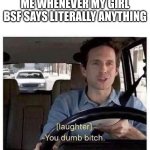 You dumb bitch | ME WHENEVER MY GIRL BSF SAYS LITERALLY ANYTHING | image tagged in you dumb bitch | made w/ Imgflip meme maker