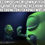Mike Wazowski Singing | ME COMPOSING MY OWN VERSION OF VIVA LA VIDA IN THE SHOWER ABOUT HOW I ONLY KNOW TWO LINES | image tagged in mike wazowski singing | made w/ Imgflip meme maker