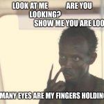 "Why does it require a brain to think about simply not?" | LOOK AT ME             ARE YOU LOOKING?          
                                   SHOW ME YOU ARE LOOKING; HOW MANY EYES ARE MY FINGERS HOLDING UP? | image tagged in memes | made w/ Imgflip meme maker
