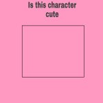 is this character cute meme