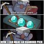 now i canmake my pick | NOW I CAN MAKE AN DIAMOND PICK | image tagged in after all these years | made w/ Imgflip meme maker