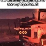 im ded | Nobody:
Me when my parents ask to see my report card: | image tagged in you will die in 0 05,dead,oh no,report card,nooooooooo,lol | made w/ Imgflip meme maker