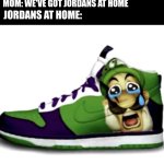 jordans at home | MOM: WE'VE GOT JORDANS AT HOME; ME: CAN I GET THE NEW JORDANS; JORDANS AT HOME: | image tagged in sad wega shoes,goofy ahh | made w/ Imgflip meme maker
