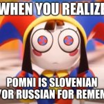 i just did! | WHEN YOU REALIZE; POMNI IS SLOVENIAN AND/OR RUSSIAN FOR REMEMBER | image tagged in pomni death stare | made w/ Imgflip meme maker