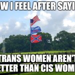 Confederate Trump | HOW I FEEL AFTER SAYING; TRANS WOMEN AREN'T BETTER THAN CIS WOMEN | image tagged in confederate trump | made w/ Imgflip meme maker