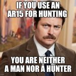 Ron swanson | IF YOU USE AN AR15 FOR HUNTING; YOU ARE NEITHER A MAN NOR A HUNTER | image tagged in memes,ron swanson | made w/ Imgflip meme maker