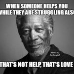 Morgan Freeman | WHEN SOMEONE HELPS YOU WHILE THEY ARE STRUGGLING ALSO; MEMEs by Dan Campbell; THAT'S NOT HELP, THAT'S LOVE | image tagged in morgan freeman | made w/ Imgflip meme maker