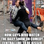 daily show | HOW GUYS WHO WATCH THE DAILY SHOW ON COMEDY CENTRAL LIKE TO BE KISSED | image tagged in kiss | made w/ Imgflip meme maker