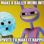 let's make it happen | I MUST MAKE A BALLER MEME WITH THIS; UPVOTE TO MAKE IT HAPPEN | image tagged in the amazing digital circus jax holding a bowling ball | made w/ Imgflip meme maker