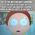 What do can scar a god? | EVIL GOD: I THINK I'LL GO TO THE WITCHLIGHT CARNIVAL. EVIL GOD AFTER SEEING THE DEATH CLERIC AND WARLOCK SCARFING DOWN AN ENDLESS SUPPLY OF CUSTARD PIE: | image tagged in mortified morty | made w/ Imgflip meme maker