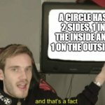 and that's a fact | A CIRCLE HAS 2 SIDES, 1 IN THE INSIDE AND 1 ON THE OUTSIDE. | image tagged in and that's a fact | made w/ Imgflip meme maker