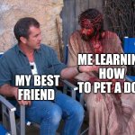 It's been cats so far | ME LEARNING HOW TO PET A DOG; MY BEST FRIEND | image tagged in mel gibson and jesus christ | made w/ Imgflip meme maker