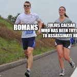 When he is trying to assassinate Julius Caesar | JULIUS CAESAR WHO HAS BEEN TRYING TO ASSASSINATE HIM; ROMANS | image tagged in running between a man and woman,memes,funny | made w/ Imgflip meme maker