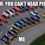 nascar1 | TEACHER: YOU CAN’T HEAR PICTURES; ME: | image tagged in nascar1 | made w/ Imgflip meme maker