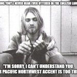 Lack of Accent in the PNW | ONE THING YOU'LL NEVER HEAR EVER UTTERED IN THE ENGLISH LANGUAGE:; "I'M SORRY, I CAN'T UNDERSTAND YOU. YOUR PACIFIC NORTHWEST ACCENT IS TOO THICK." | image tagged in kurt cobain,no accent,no slang | made w/ Imgflip meme maker