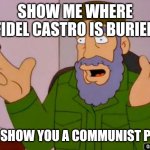 Fidel Castro Simpsons | SHOW ME WHERE FIDEL CASTRO IS BURIED; I'LL SHOW YOU A COMMUNIST PLOT | image tagged in fidel castro simpsons | made w/ Imgflip meme maker